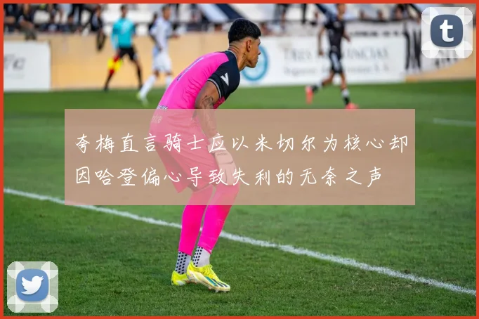 夸梅直言骑士应以米切尔为核心却因哈登偏心导致失利的无奈之声