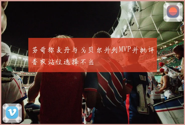 芬奇称麦丹与戈贝尔并列MVP并批评香农站位选择不当