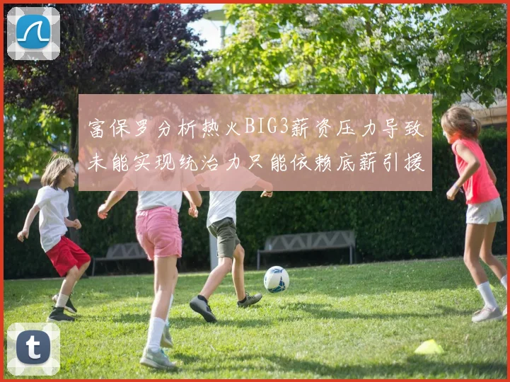 富保罗分析热火BIG3薪资压力导致未能实现统治力只能依赖底薪引援