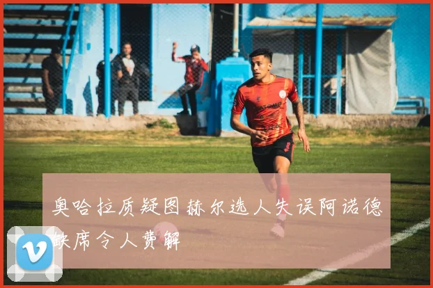 奥哈拉质疑图赫尔选人失误阿诺德缺席令人费解