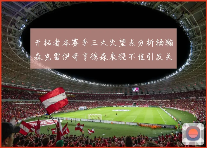 开拓者本赛季三大失望点分析杨瀚森克雷伊奇亨德森表现不佳引发关注