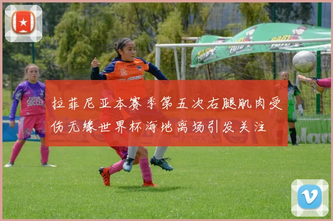 拉菲尼亚本赛季第五次右腿肌肉受伤无缘世界杯海地离场引发关注