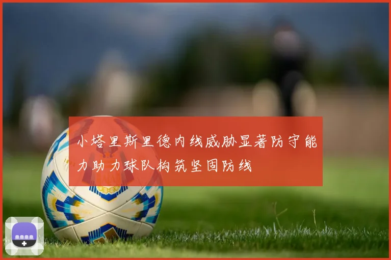 小塔里斯里德内线威胁显著防守能力助力球队构筑坚固防线