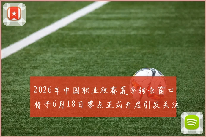 2026年中国职业联赛夏季转会窗口将于6月18日零点正式开启引发关注