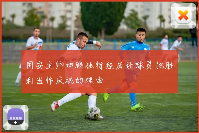 国安主帅回顾独特经历让球员把胜利当作庆祝的理由