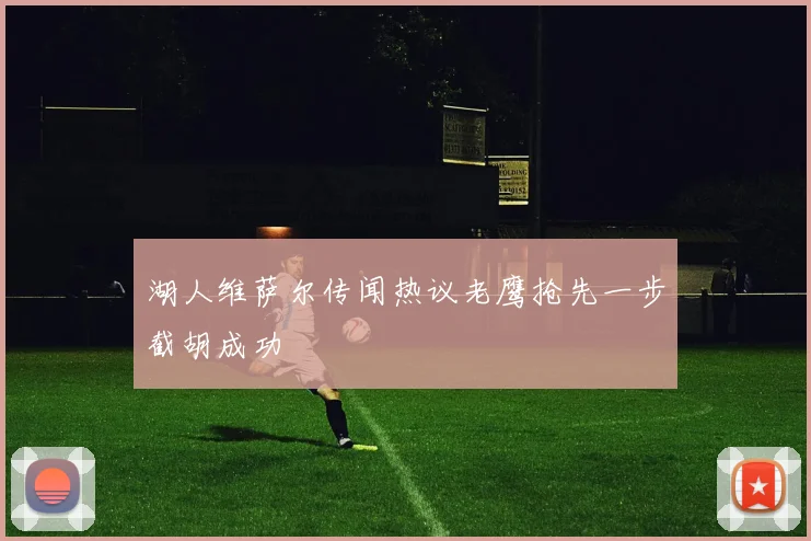 湖人维萨尔传闻热议老鹰抢先一步截胡成功