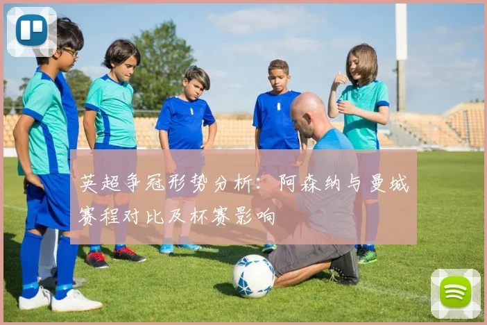 英超争冠形势分析：阿森纳与曼城赛程对比及杯赛影响