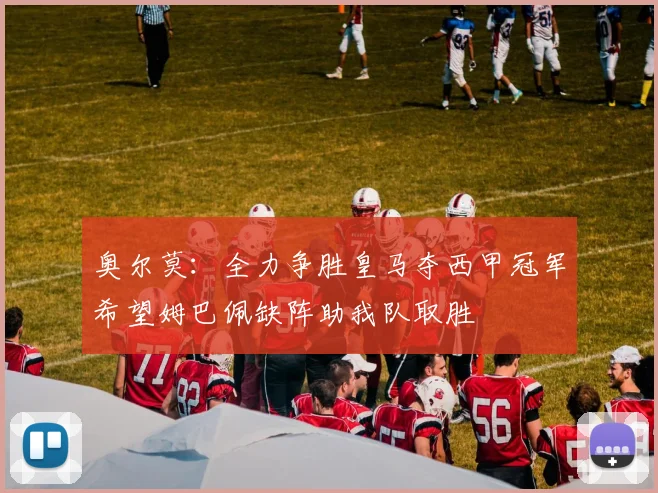 奥尔莫：全力争胜皇马夺西甲冠军希望姆巴佩缺阵助我队取胜