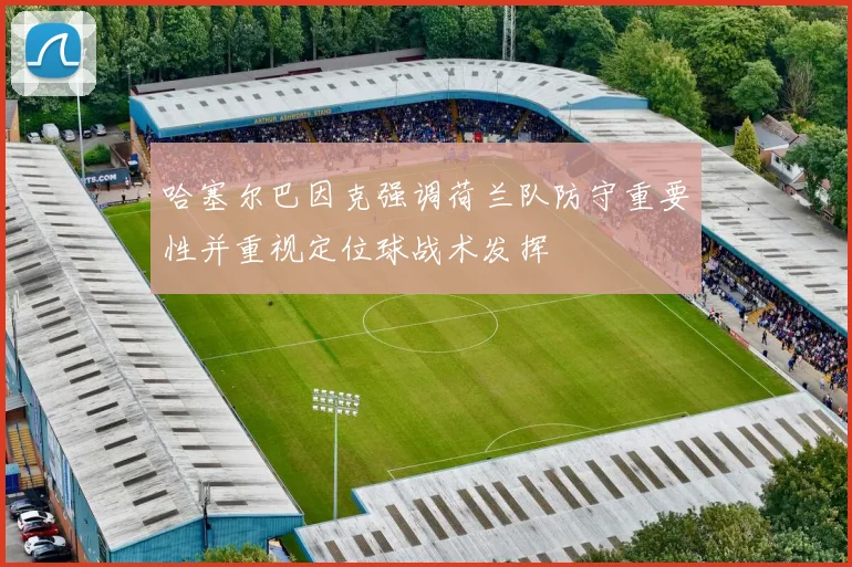 哈塞尔巴因克强调荷兰队防守重要性并重视定位球战术发挥