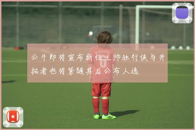 公牛即将宣布新任主帅独行侠与开拓者也将紧随其后公布人选