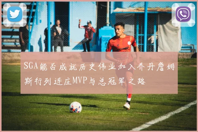 SGA能否成就历史伟业加入乔丹詹姆斯行列连庄MVP与总冠军之路